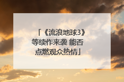 《流浪地球3》等续作来袭 能否点燃观众热情