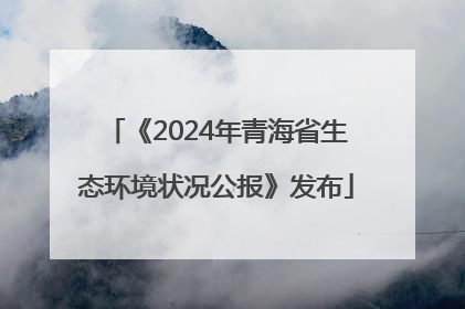 《2024年青海省生态环境状况公报》发布