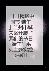 「网络中国节·端午」兰州市城关区开展“我们的节日·端午”系列主题实践活动