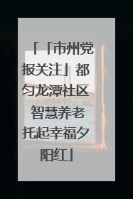 「市州党报关注」都匀龙潭社区 智慧养老托起幸福夕阳红