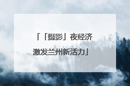 「摄影」夜经济激发兰州新活力