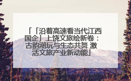 「沿着高速看当代江西国企」上饶文旅绘新卷：古韵潮玩与生态共舞 激活文旅产业新动能