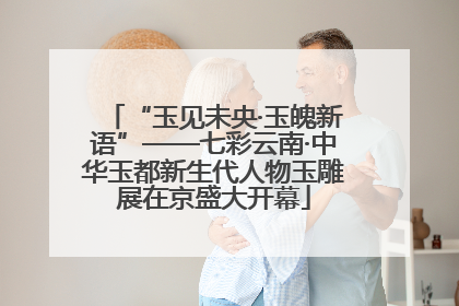 “玉见未央·玉魄新语”——七彩云南·中华玉都新生代人物玉雕展在京盛大开幕