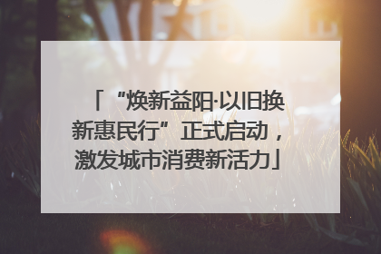 “焕新益阳·以旧换新惠民行”正式启动，激发城市消费新活力