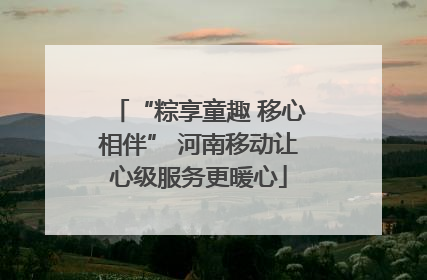 “粽享童趣 移心相伴” 河南移动让心级服务更暖心