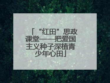 “红田”思政课堂——把爱国主义种子深植青少年心田