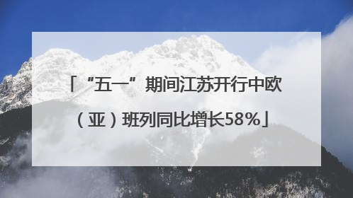 “五一”期间江苏开行中欧（亚）班列同比增长58％