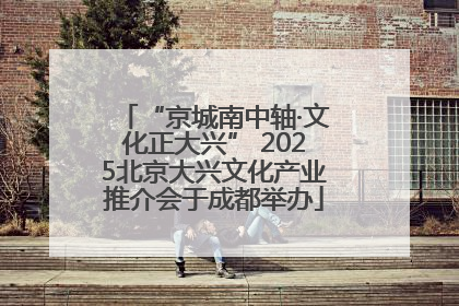 “京城南中轴·文化正大兴” 2025北京大兴文化产业推介会于成都举办