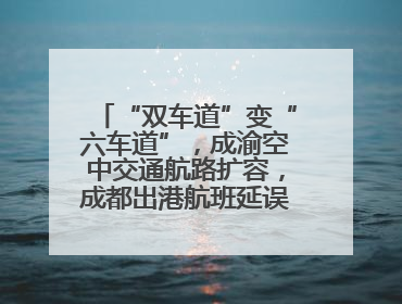“双车道”变“六车道”，成渝空中交通航路扩容，成都出港航班延误或减少