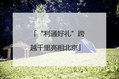 “利通好礼”跨越千里亮相北京