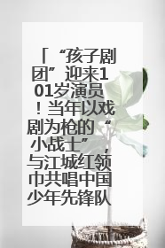 “孩子剧团”迎来101岁演员！当年以戏剧为枪的“小战士”，与江城红领巾共唱中国少年先锋队队歌