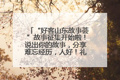 “好客山东故事荟”故事征集开始啦！说出你的故事，分享难忘经历，人好！礼品多！速来！