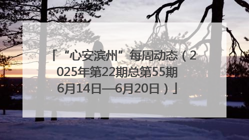 “心安滨州”每周动态（2025年第22期总第55期6月14日—6月20日）