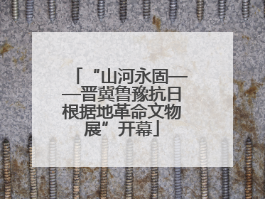 “山河永固——晋冀鲁豫抗日根据地革命文物展”开幕