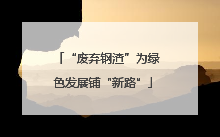“废弃钢渣”为绿色发展铺“新路”