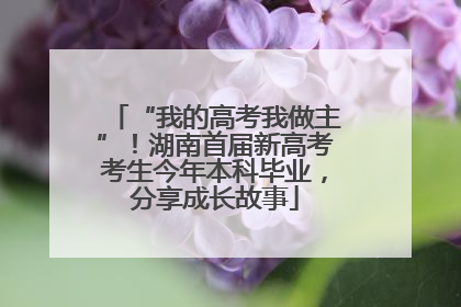 “我的高考我做主”！湖南首届新高考考生今年本科毕业，分享成长故事