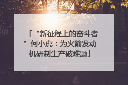 “新征程上的奋斗者”何小虎：为火箭发动机研制生产破难题