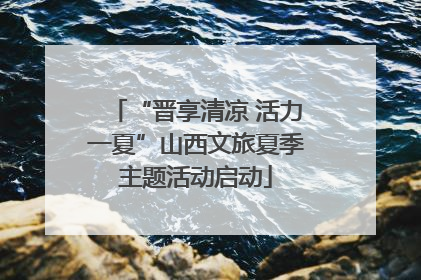 “晋享清凉 活力一夏”山西文旅夏季主题活动启动