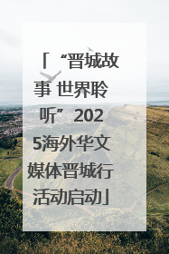 “晋城故事 世界聆听”2025海外华文媒体晋城行活动启动