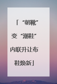 “朝靴”变“潮鞋”内联升让布鞋焕新