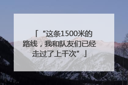 “这条1500米的路线，我和队友们已经走过了上千次”