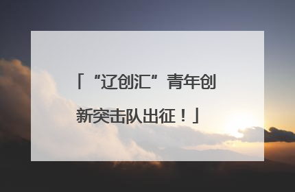 “辽创汇”青年创新突击队出征！