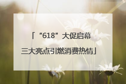 “618”大促启幕 三大亮点引燃消费热情