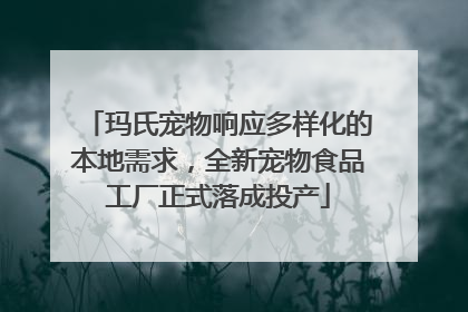 玛氏宠物响应多样化的本地需求，全新宠物食品工厂正式落成投产