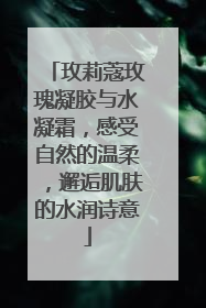 玫莉蔻玫瑰凝胶与水凝霜，感受自然的温柔，邂逅肌肤的水润诗意