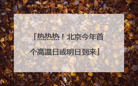 热热热！北京今年首个高温日或明日到来