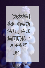 焕发城市夜间消费新活力，百联集团玩转“AI+夜经济”
