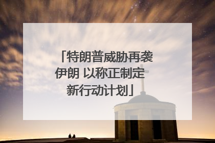 特朗普威胁再袭伊朗 以称正制定新行动计划