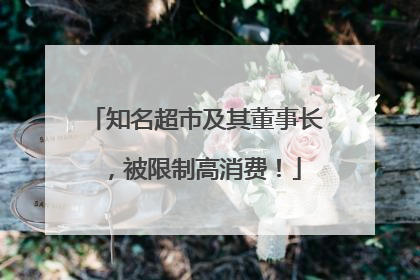 知名超市及其董事长，被限制高消费！