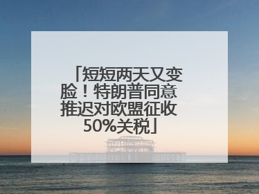 短短两天又变脸！特朗普同意推迟对欧盟征收50%关税