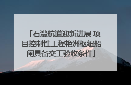 石澧航道迎新进展 项目控制性工程艳洲枢纽船闸具备交工验收条件