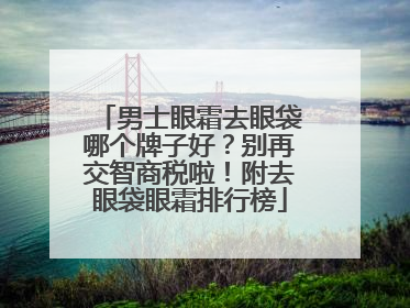 男士眼霜去眼袋哪个牌子好？别再交智商税啦！附去眼袋眼霜排行榜