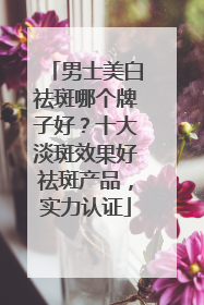 男士美白祛斑哪个牌子好？十大淡斑效果好祛斑产品，实力认证