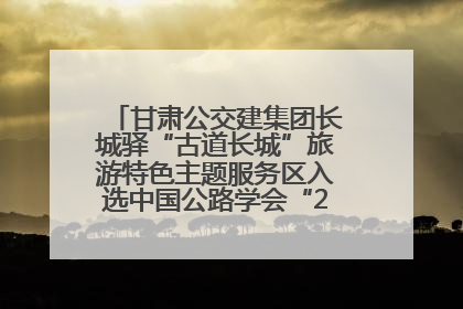 甘肃公交建集团长城驿“古道长城”旅游特色主题服务区入选中国公路学会“2025年度交通与旅游融合创新项目”