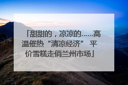 甜甜的，凉凉的……高温催热“清凉经济” 平价雪糕走俏兰州市场