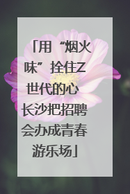 用“烟火味”拴住Z世代的心 长沙把招聘会办成青春游乐场