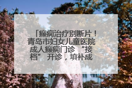 癫痫治疗别断片！青岛市妇女儿童医院成人癫痫门诊 “接档” 开诊，填补成年延续治疗空白