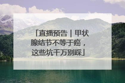 直播预告｜甲状腺结节不等于癌，这些坑千万别踩