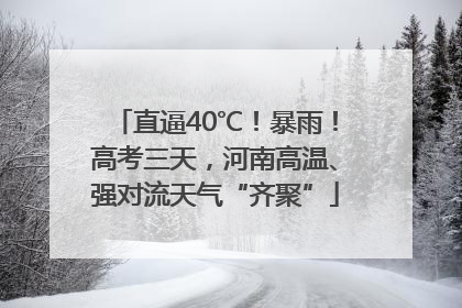 直逼40℃！暴雨！高考三天，河南高温、强对流天气“齐聚”