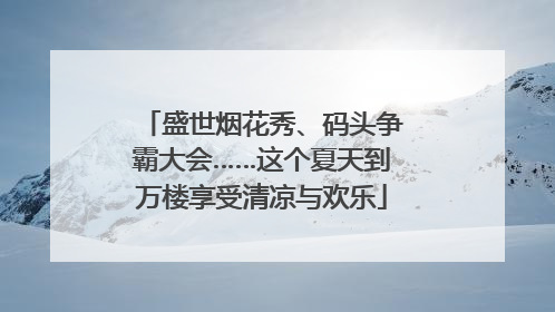盛世烟花秀、码头争霸大会……这个夏天到万楼享受清凉与欢乐