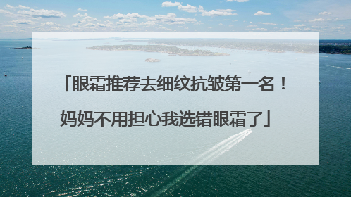 眼霜推荐去细纹抗皱第一名！妈妈不用担心我选错眼霜了
