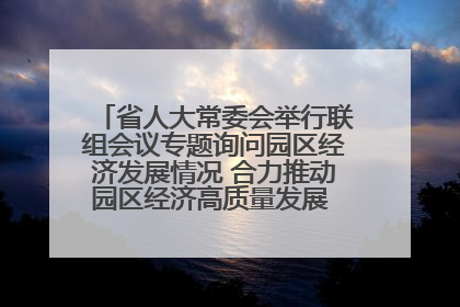 省人大常委会举行联组会议专题询问园区经济发展情况 合力推动园区经济高质量发展 王宁主持会议并讲话 王予波带队到会应询