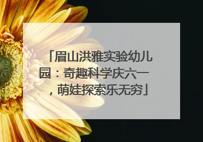 眉山洪雅实验幼儿园：奇趣科学庆六一，萌娃探索乐无穷
