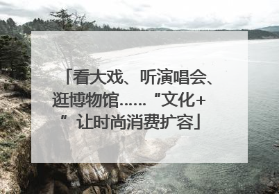 看大戏、听演唱会、逛博物馆……“文化+”让时尚消费扩容