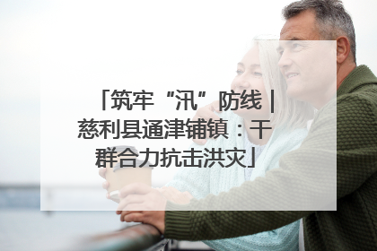 筑牢“汛”防线｜慈利县通津铺镇：干群合力抗击洪灾