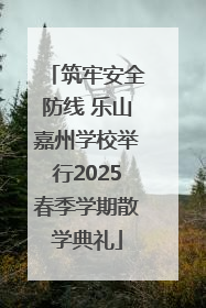 筑牢安全防线 乐山嘉州学校举行2025春季学期散学典礼
